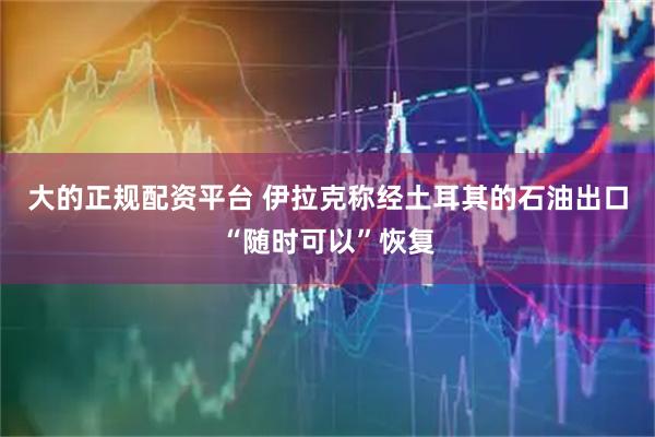 大的正规配资平台 伊拉克称经土耳其的石油出口“随时可以”恢复