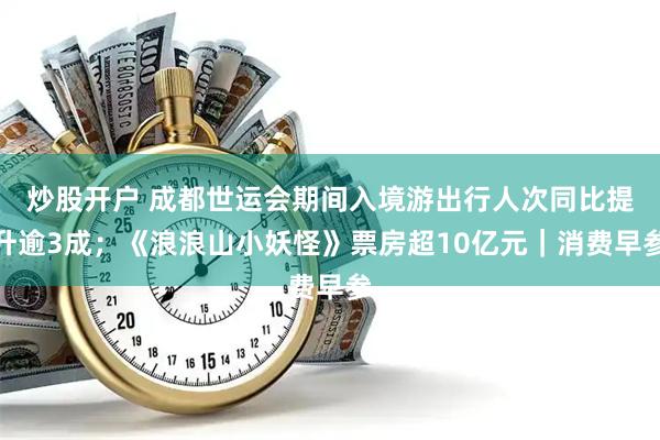 炒股开户 成都世运会期间入境游出行人次同比提升逾3成；《浪浪山小妖怪》票房超10亿元｜消费早参