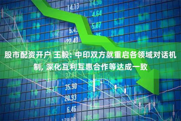 股市配资开户 王毅: 中印双方就重启各领域对话机制, 深化互利互惠合作等达成一致