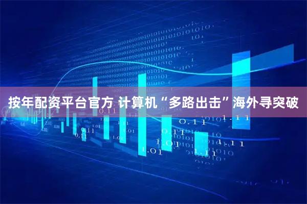 按年配资平台官方 计算机“多路出击”海外寻突破