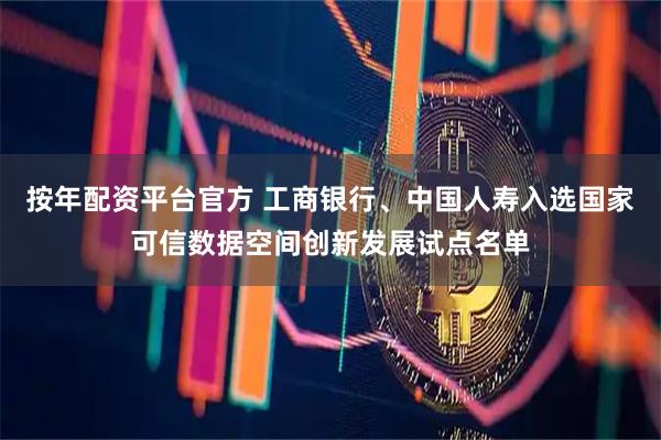 按年配资平台官方 工商银行、中国人寿入选国家可信数据空间创新发展试点名单