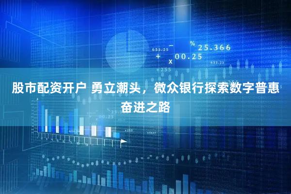 股市配资开户 勇立潮头，微众银行探索数字普惠奋进之路