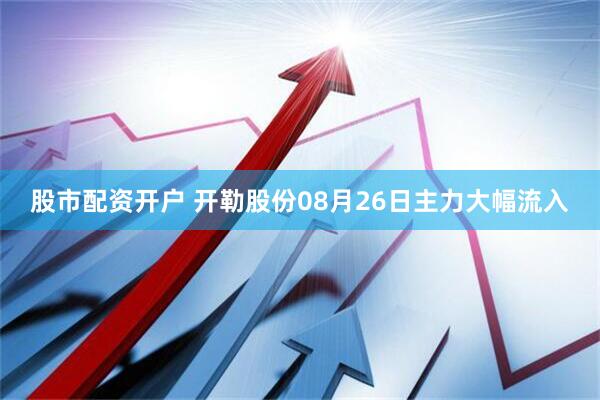 股市配资开户 开勒股份08月26日主力大幅流入