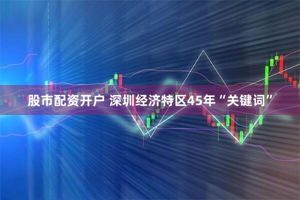 股市配资开户 深圳经济特区45年“关键词”