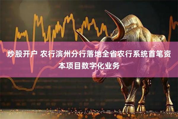 炒股开户 农行滨州分行落地全省农行系统首笔资本项目数字化业务