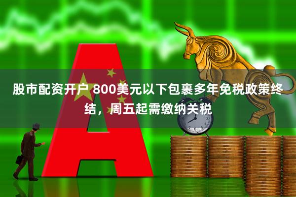 股市配资开户 800美元以下包裹多年免税政策终结，周五起需缴纳关税