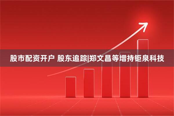 股市配资开户 股东追踪|郑文昌等增持钜泉科技