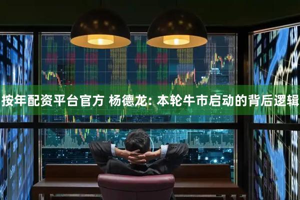 按年配资平台官方 杨德龙: 本轮牛市启动的背后逻辑