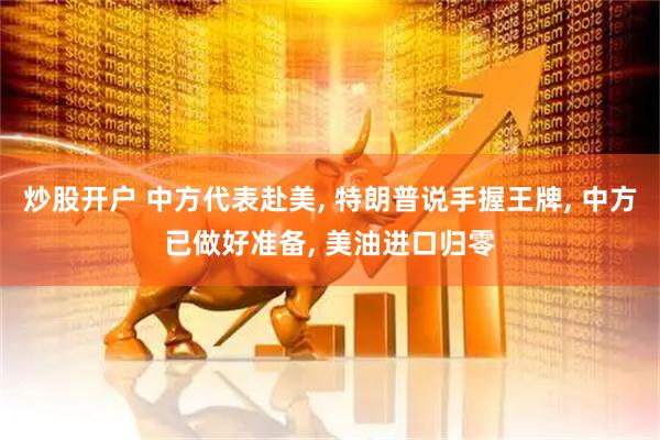 炒股开户 中方代表赴美, 特朗普说手握王牌, 中方已做好准备, 美油进口归零