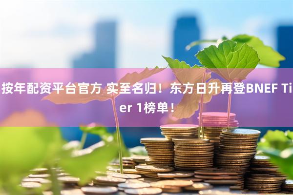 按年配资平台官方 实至名归！东方日升再登BNEF Tier 1榜单！