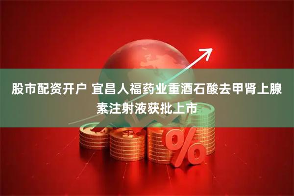 股市配资开户 宜昌人福药业重酒石酸去甲肾上腺素注射液获批上市