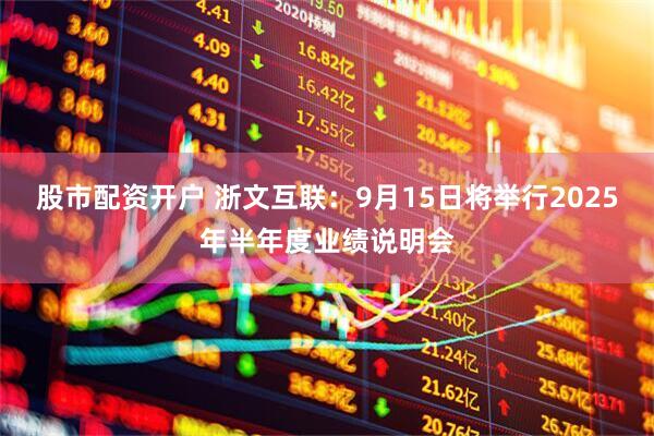 股市配资开户 浙文互联：9月15日将举行2025年半年度业绩说明会
