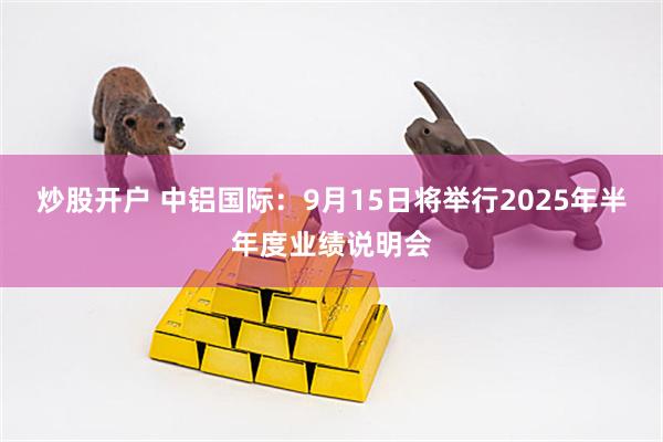 炒股开户 中铝国际：9月15日将举行2025年半年度业绩说明会