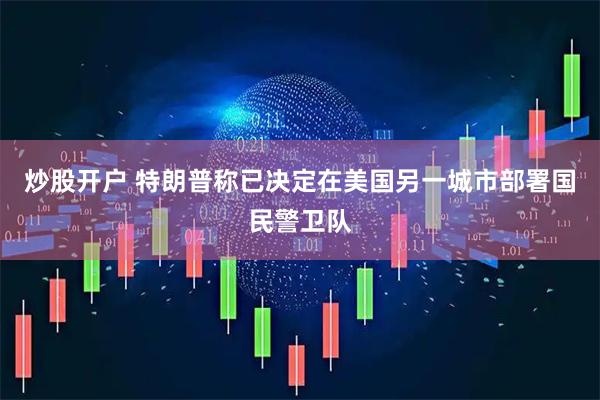 炒股开户 特朗普称已决定在美国另一城市部署国民警卫队
