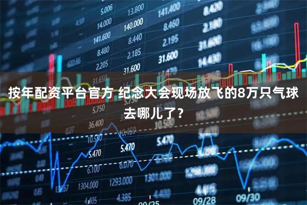 按年配资平台官方 纪念大会现场放飞的8万只气球去哪儿了？