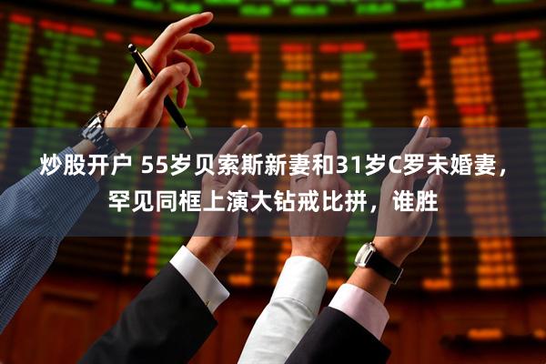 炒股开户 55岁贝索斯新妻和31岁C罗未婚妻，罕见同框上演大钻戒比拼，谁胜