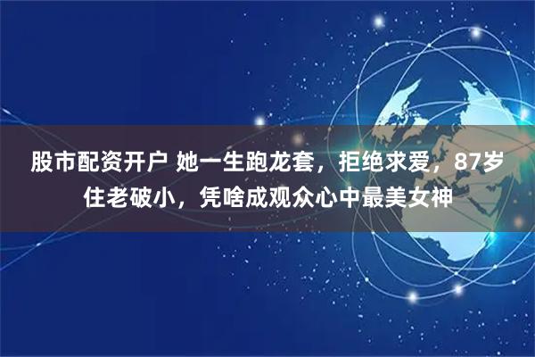 股市配资开户 她一生跑龙套，拒绝求爱，87岁住老破小，凭啥成观众心中最美女神