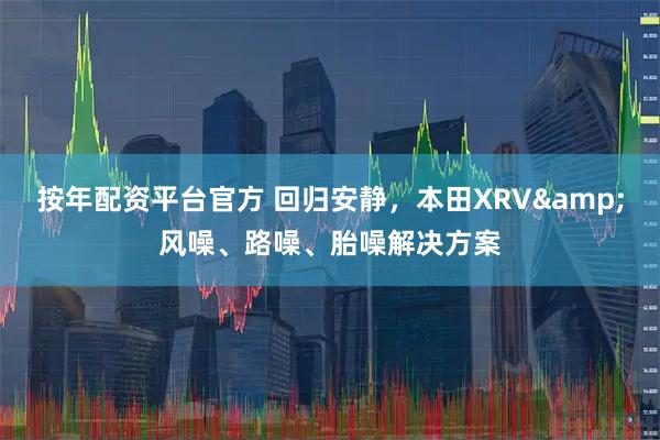 按年配资平台官方 回归安静，本田XRV&风噪、路噪、胎噪解决方案