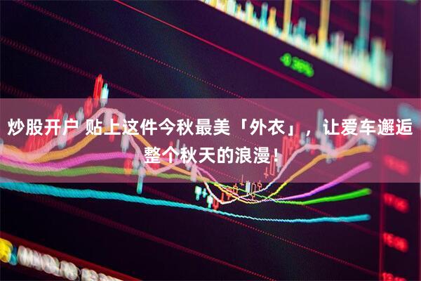 炒股开户 贴上这件今秋最美「外衣」，让爱车邂逅整个秋天的浪漫！