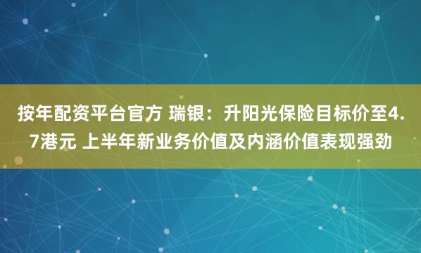 按年配资平台官方 瑞银：升阳光保险目标价至4.7港元 上半年新业务价值及内涵价值表现强劲
