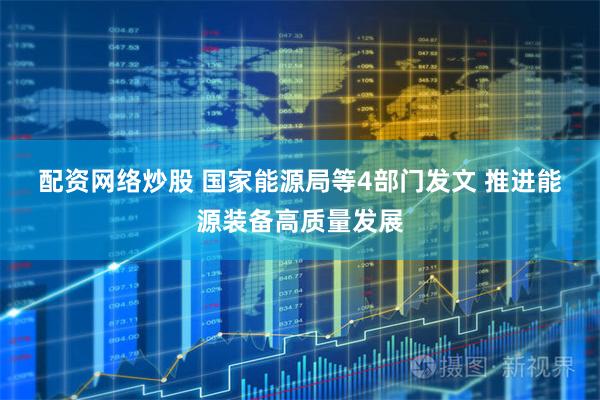配资网络炒股 国家能源局等4部门发文 推进能源装备高质量发展