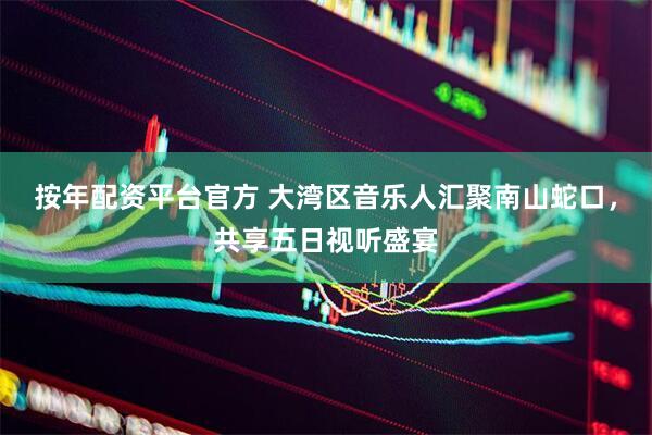 按年配资平台官方 大湾区音乐人汇聚南山蛇口，共享五日视听盛宴