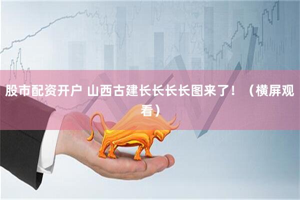 股市配资开户 山西古建长长长长图来了！（横屏观看）
