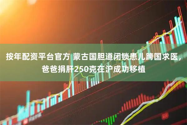 按年配资平台官方 蒙古国胆道闭锁患儿跨国求医，爸爸捐肝250克在沪成功移植