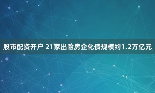 股市配资开户 21家出险房企化债规模约1.2万亿元