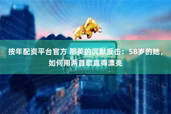 按年配资平台官方 那英的沉默反击：58岁的她，如何用两首歌赢得漂亮