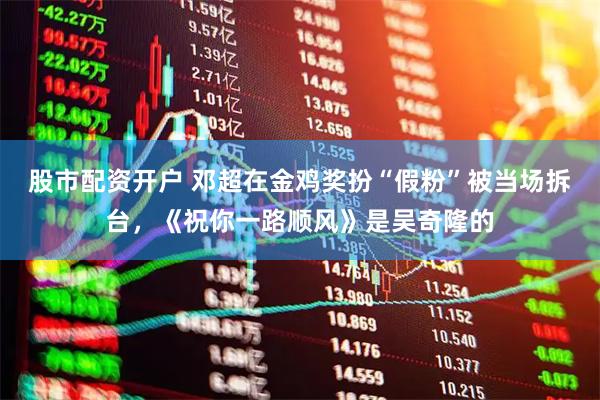 股市配资开户 邓超在金鸡奖扮“假粉”被当场拆台，《祝你一路顺风》是吴奇隆的