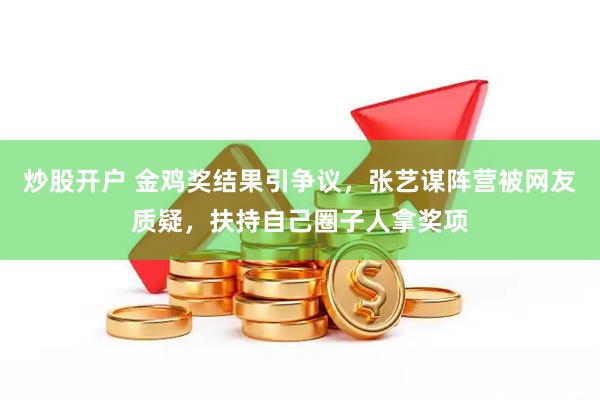炒股开户 金鸡奖结果引争议，张艺谋阵营被网友质疑，扶持自己圈子人拿奖项