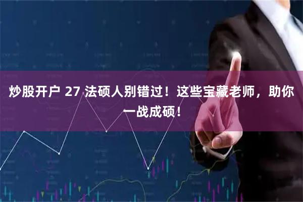 炒股开户 27 法硕人别错过！这些宝藏老师，助你一战成硕！
