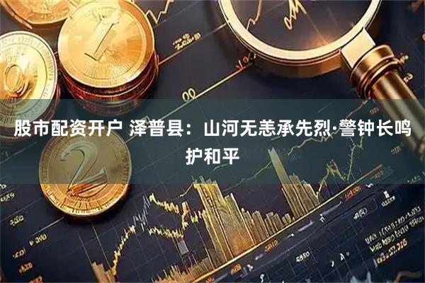 股市配资开户 泽普县：山河无恙承先烈·警钟长鸣护和平