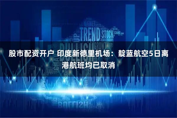 股市配资开户 印度新德里机场：靛蓝航空5日离港航班均已取消