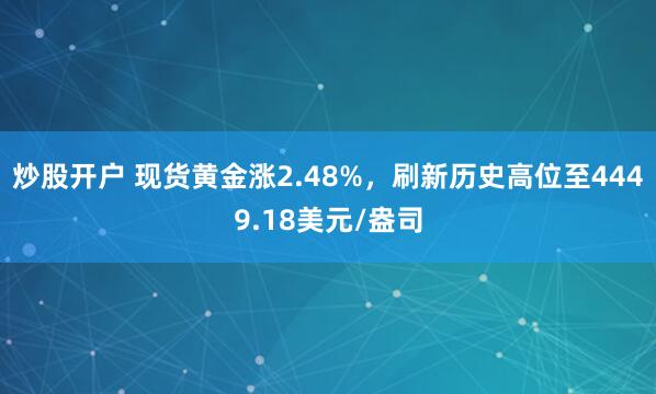 炒股开户 现货黄金涨2.48%，刷新历史高位至4449.18美元/盎司