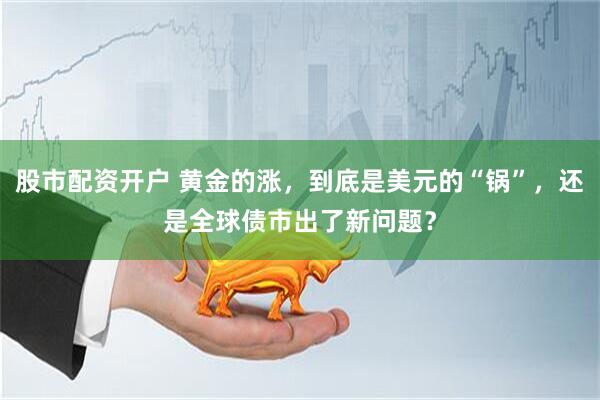 股市配资开户 黄金的涨，到底是美元的“锅”，还是全球债市出了新问题？