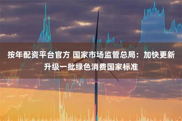 按年配资平台官方 国家市场监管总局：加快更新升级一批绿色消费国家标准