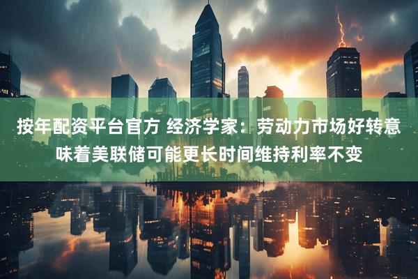 按年配资平台官方 经济学家：劳动力市场好转意味着美联储可能更长时间维持利率不变
