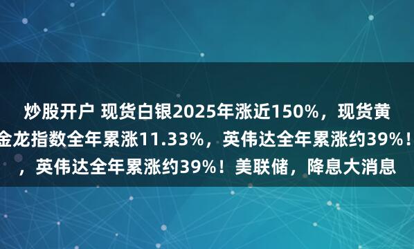 炒股开户 现货白银2025年涨近150%，现货黄金累涨超64%！中国金龙指数全年累涨11.33%，英伟达全年累涨约39%！美联储，降息大消息