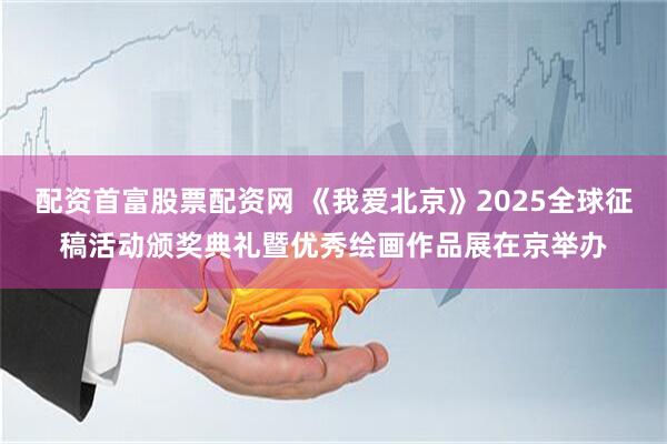 配资首富股票配资网 《我爱北京》2025全球征稿活动颁奖典礼暨优秀绘画作品展在京举办