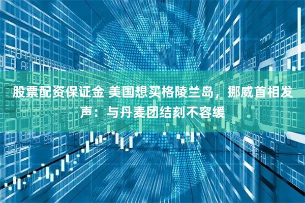 股票配资保证金 美国想买格陵兰岛，挪威首相发声：与丹麦团结刻不容缓