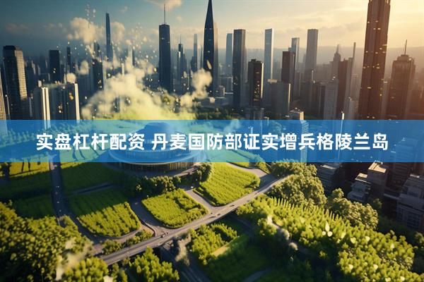 实盘杠杆配资 丹麦国防部证实增兵格陵兰岛