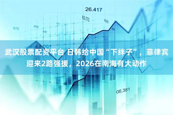武汉股票配资平台 日韩给中国“下绊子”，菲律宾迎来2路强援，2026在南海有大动作