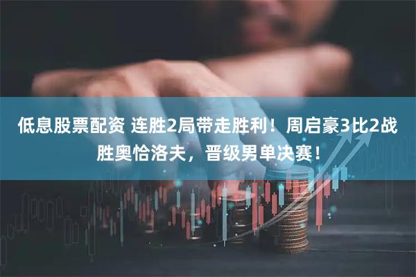 低息股票配资 连胜2局带走胜利！周启豪3比2战胜奥恰洛夫，晋级男单决赛！