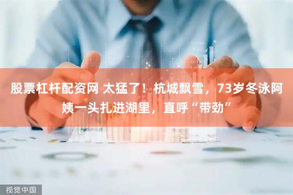 股票杠杆配资网 太猛了！杭城飘雪，73岁冬泳阿姨一头扎进湖里，直呼“带劲”