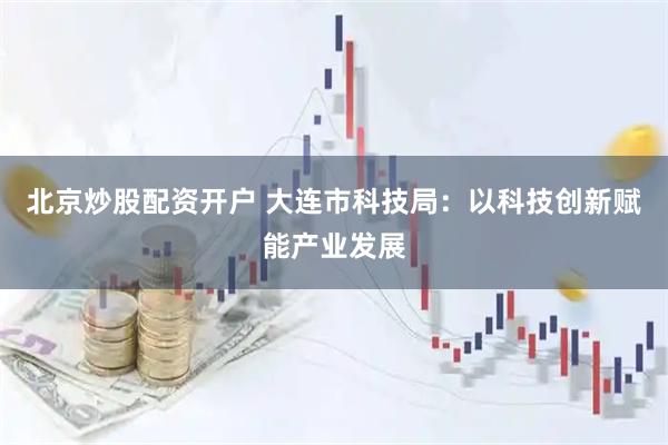 北京炒股配资开户 大连市科技局：以科技创新赋能产业发展