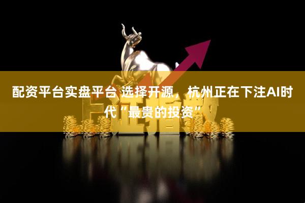 配资平台实盘平台 选择开源，杭州正在下注AI时代“最贵的投资”