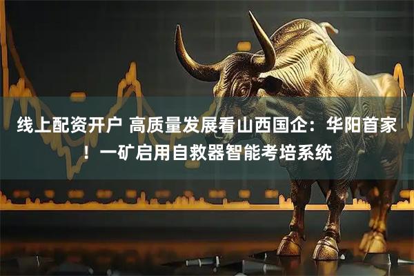 线上配资开户 高质量发展看山西国企：华阳首家！一矿启用自救器智能考培系统
