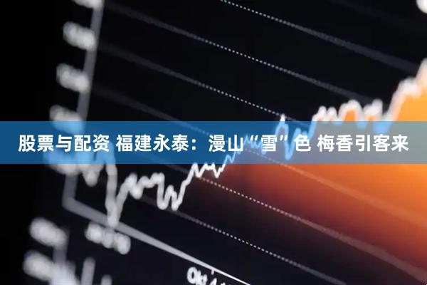 股票与配资 福建永泰：漫山“雪”色 梅香引客来